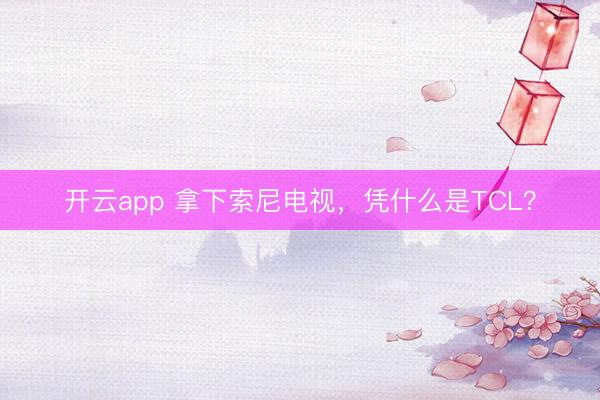 开云app 拿下索尼电视，凭什么是TCL？
