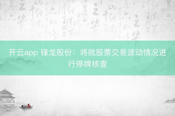 开云app 锋龙股份：将就股票交易波动情况进行停牌核查
