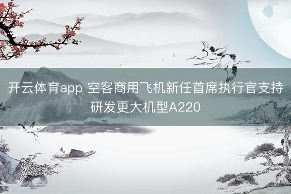开云体育app 空客商用飞机新任首席执行官支持研发更大机型A220