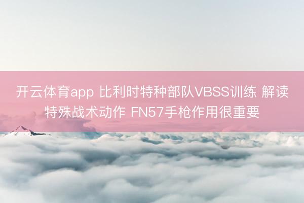 开云体育app 比利时特种部队VBSS训练 解读特殊战术动作 FN57手枪作用很重要
