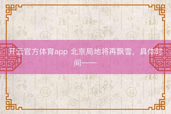 开云官方体育app 北京局地将再飘雪，具体时间——