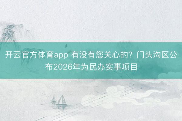 开云官方体育app 有没有您关心的？门头沟区公布2026年为民办实事项目