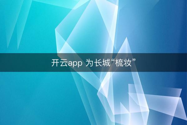 开云app 为长城“梳妆”