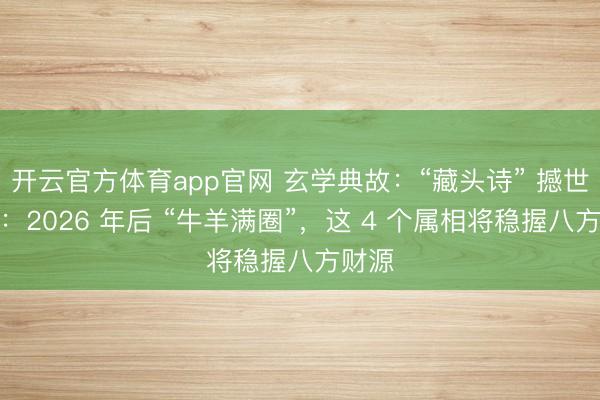 开云官方体育app官网 玄学典故：“藏头诗” 撼世预言：2026 年后 “牛羊满圈”，这 4 个属相将稳握八方财源