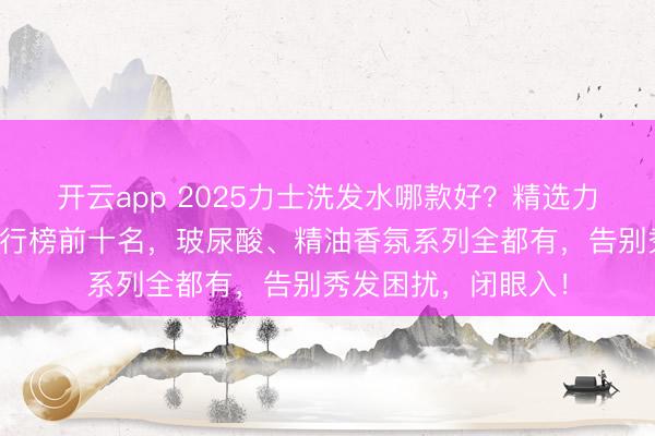 开云app 2025力士洗发水哪款好？精选力士洗发水性价比排行榜前十名，玻尿酸、精油香氛系列全都有，告别秀发困扰，闭眼入！