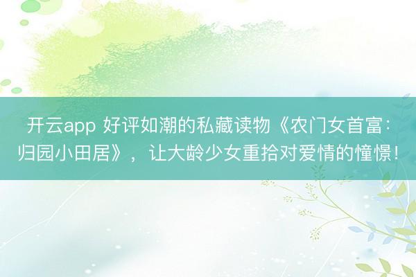 开云app 好评如潮的私藏读物《农门女首富：归园小田居》，让大龄少女重拾对爱情的憧憬！
