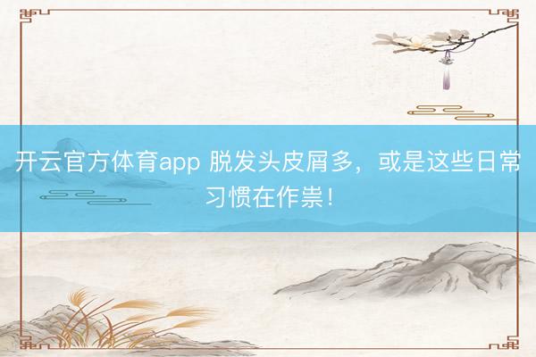 开云官方体育app 脱发头皮屑多，或是这些日常习惯在作祟！