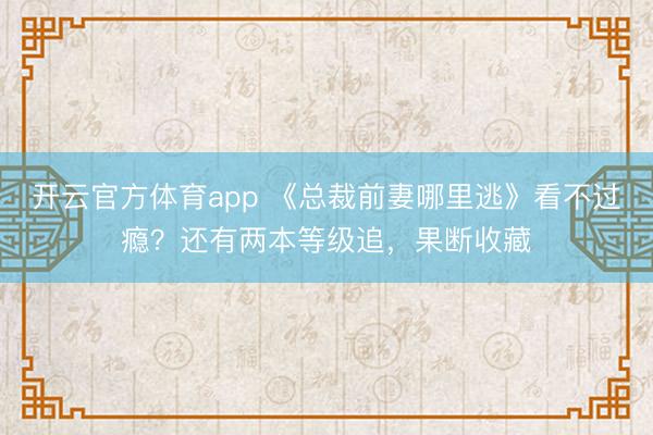 开云官方体育app 《总裁前妻哪里逃》看不过瘾？还有两本等级追，果断收藏