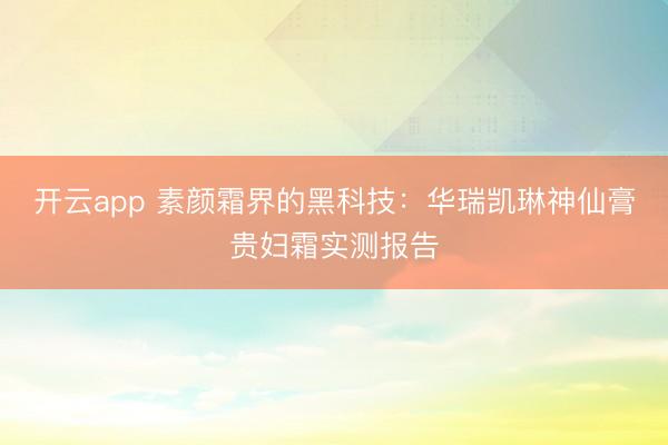 开云app 素颜霜界的黑科技:华瑞凯琳神仙膏贵妇霜实测报告