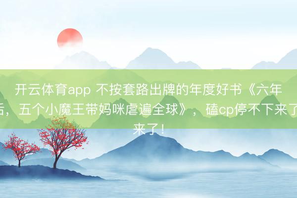 开云体育app 不按套路出牌的年度好书《六年后,五个小魔王带妈咪虐遍全球》,磕cp停不下来了!