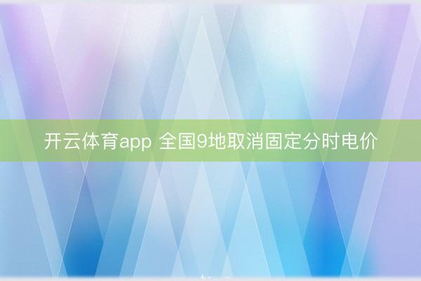 开云体育app 全国9地取消固定分时电价