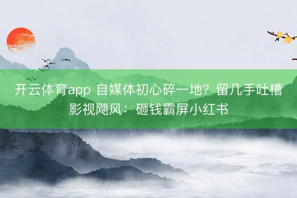 开云体育app 自媒体初心碎一地？留几手吐槽影视飓风：砸钱霸屏小红书