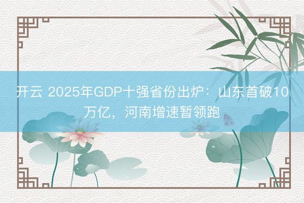 开云 2025年GDP十强省份出炉：山东首破10万亿，河南增速暂领跑