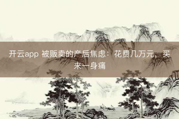 开云app 被贩卖的产后焦虑:花费几万元,买来一身痛