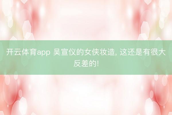 开云体育app 吴宣仪的女侠妆造， 这还是有很大反差的!