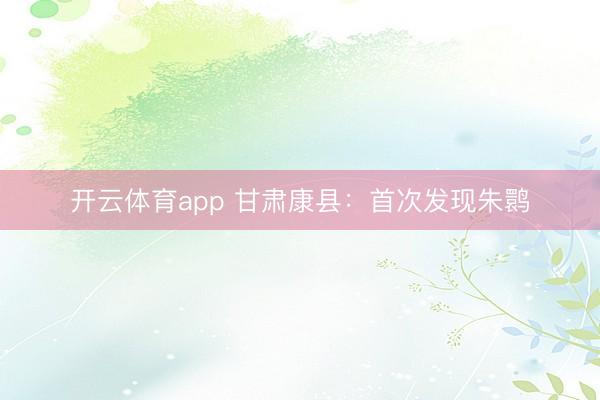 开云体育app 甘肃康县：首次发现朱鹮