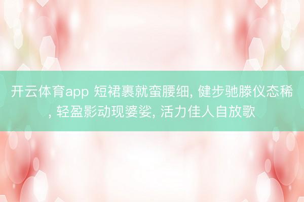 开云体育app 短裙裹就蛮腰细， 健步驰滕仪态稀， 轻盈影动现婆娑， 活力佳人自放歌