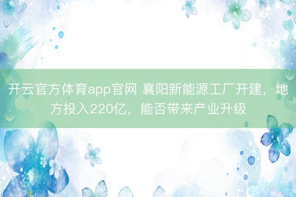 开云官方体育app官网 襄阳新能源工厂开建，地方投入220亿，能否带来产业升级