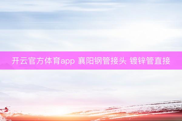 开云官方体育app 襄阳钢管接头 镀锌管直接
