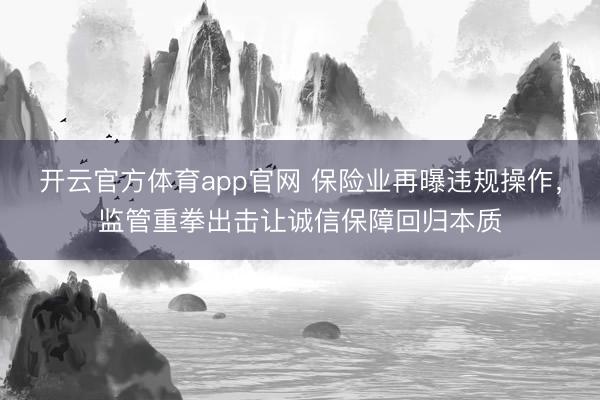 开云官方体育app官网 保险业再曝违规操作，监管重拳出击让诚信保障回归本质