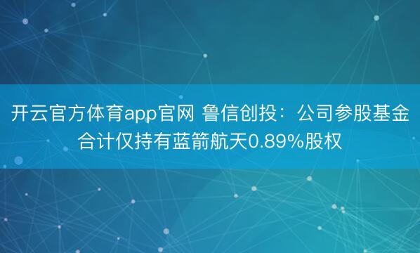 开云官方体育app官网 鲁信创投：公司参股基金合计仅持有蓝箭航天0.89%股权