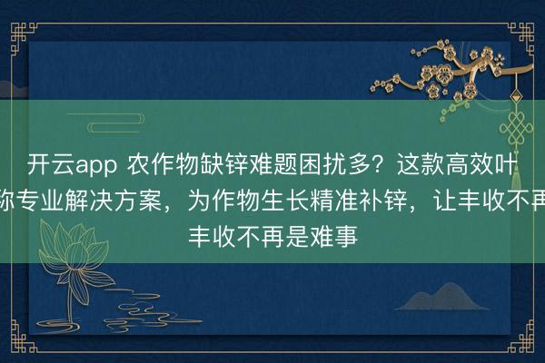开云app 农作物缺锌难题困扰多？这款高效叶面肥堪称专业解决方案，为作物生长精准补锌，让丰收不再是难事