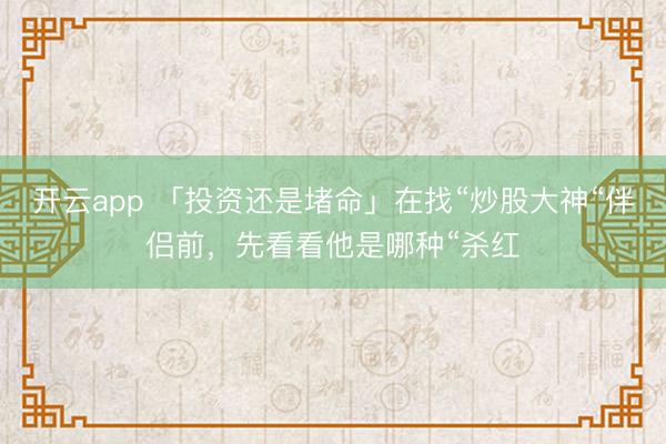 开云app 「投资还是堵命」在找“炒股大神“伴侣前，先看看他是哪种“杀红