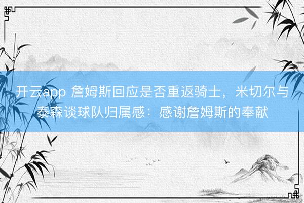 开云app 詹姆斯回应是否重返骑士,米切尔与泰森谈球队归属感:感谢詹姆斯的奉献