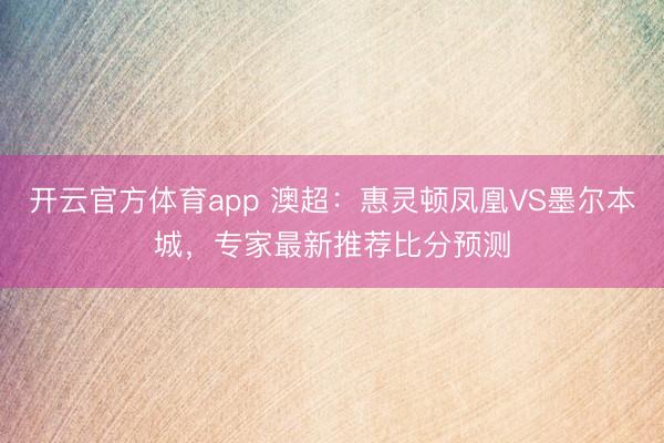 开云官方体育app 澳超：惠灵顿凤凰VS墨尔本城，专家最新推荐比分预测