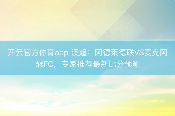 开云官方体育app 澳超：阿德莱德联VS麦克阿瑟FC，专家推荐最新比分预测