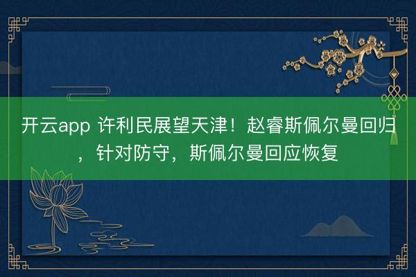 开云app 许利民展望天津！赵睿斯佩尔曼回归，针对防守，斯佩尔曼回应恢复