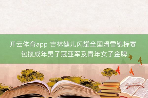 开云体育app 吉林健儿闪耀全国滑雪锦标赛 包揽成年男子冠亚军及青年女子金牌