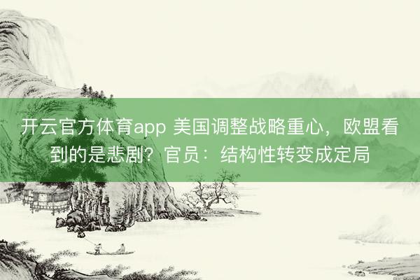 开云官方体育app 美国调整战略重心，欧盟看到的是悲剧？官员：结构性转变成定局