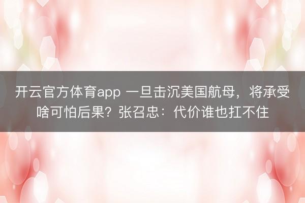 开云官方体育app 一旦击沉美国航母，将承受啥可怕后果？张召忠：代价谁也扛不住