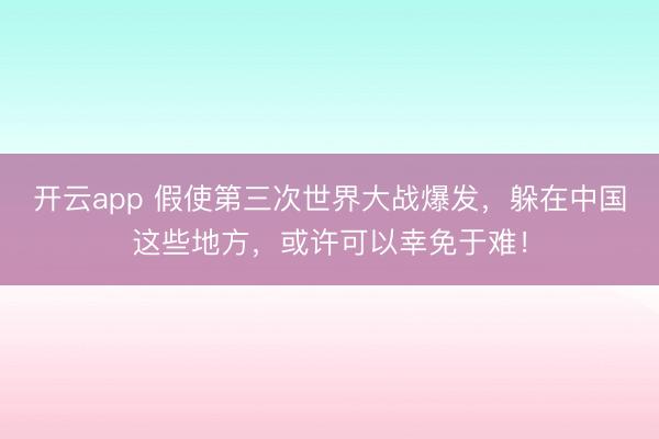 开云app 假使第三次世界大战爆发，躲在中国这些地方，或许可以幸免于难！