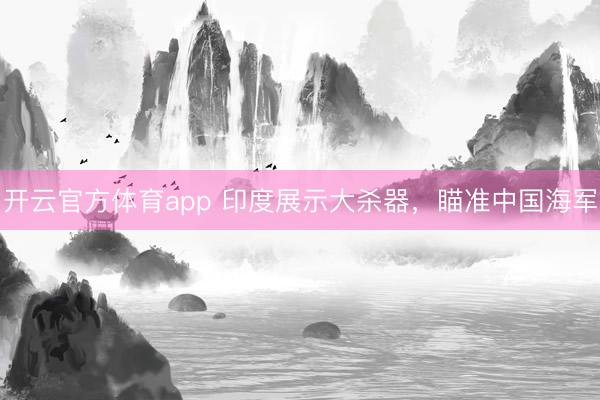 开云官方体育app 印度展示大杀器，瞄准中国海军