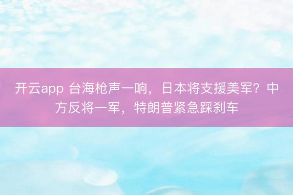 开云app 台海枪声一响，日本将支援美军？中方反将一军，特朗普紧急踩刹车