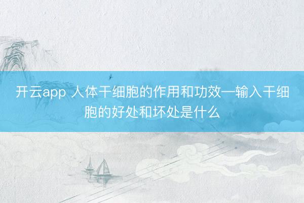 开云app 人体干细胞的作用和功效—输入干细胞的好处和坏处是什么