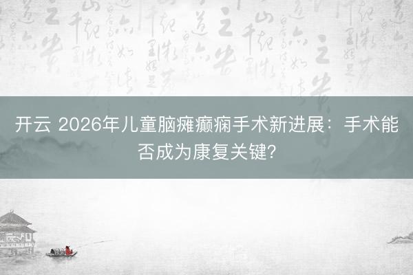 开云 2026年儿童脑瘫癫痫手术新进展：手术能否成为康复关键？