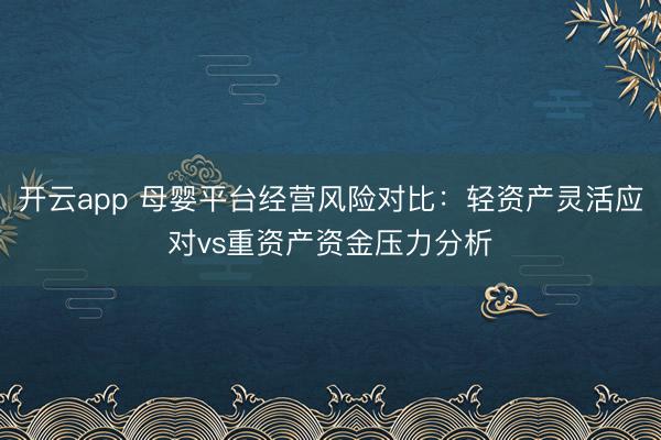 开云app 母婴平台经营风险对比:轻资产灵活应对vs重资产资金压力分析
