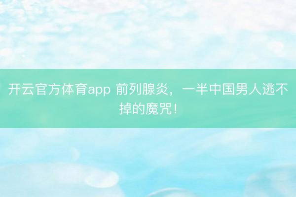 开云官方体育app 前列腺炎，一半中国男人逃不掉的魔咒！