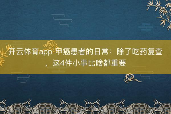 开云体育app 甲癌患者的日常：除了吃药复查，这4件小事比啥都重要