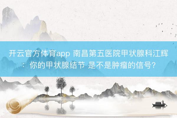 开云官方体育app 南昌第五医院甲状腺科江辉：你的甲状腺结节 是不是肿瘤的信号？