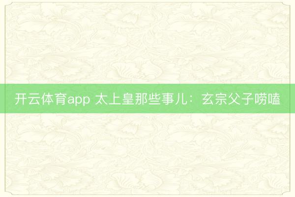 开云体育app 太上皇那些事儿：玄宗父子唠嗑