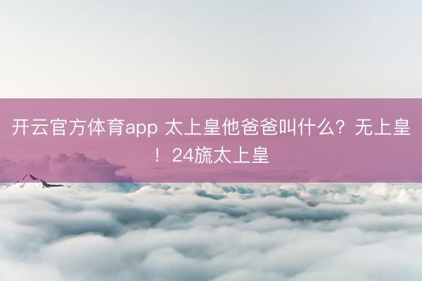 开云官方体育app 太上皇他爸爸叫什么？无上皇！24旒太上皇