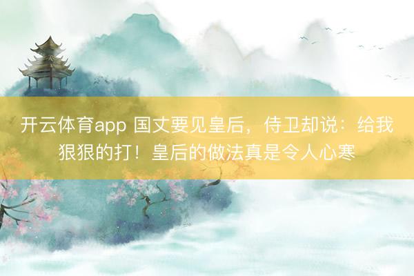 开云体育app 国丈要见皇后，侍卫却说：给我狠狠的打！皇后的做法真是令人心寒