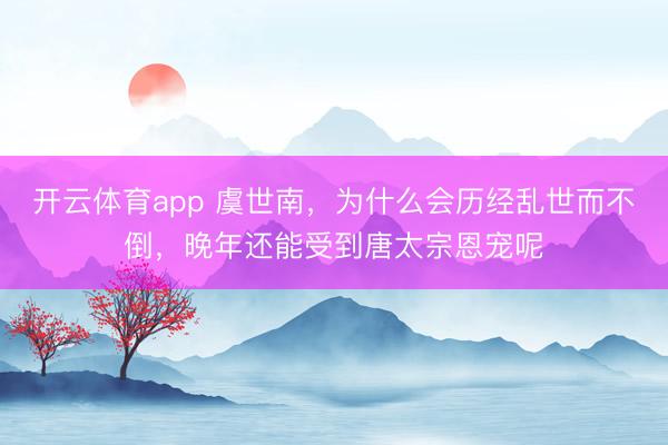 开云体育app 虞世南,为什么会历经乱世而不倒,晚年还能受到唐太宗恩宠呢