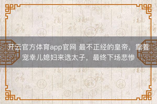 开云官方体育app官网 最不正经的皇帝，靠着宠幸儿媳妇来选太子，最终下场悲惨