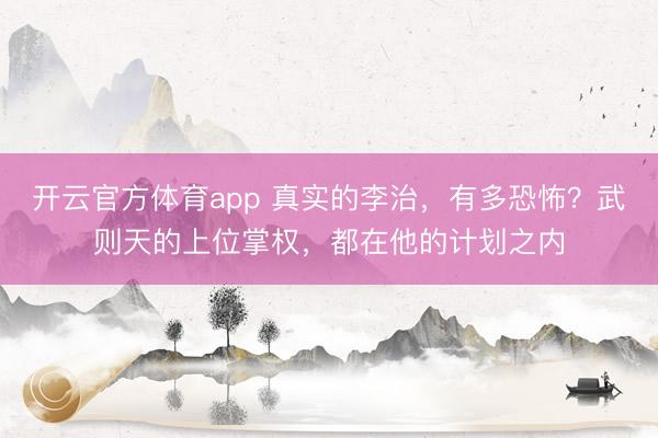 开云官方体育app 真实的李治,有多恐怖?武则天的上位掌权,都在他的计划之内