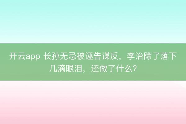 开云app 长孙无忌被诬告谋反，李治除了落下几滴眼泪，还做了什么？
